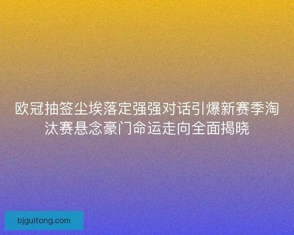 欧冠抽签尘埃落定强强对话引爆新赛季淘汰赛悬念豪门命运走向全面揭晓