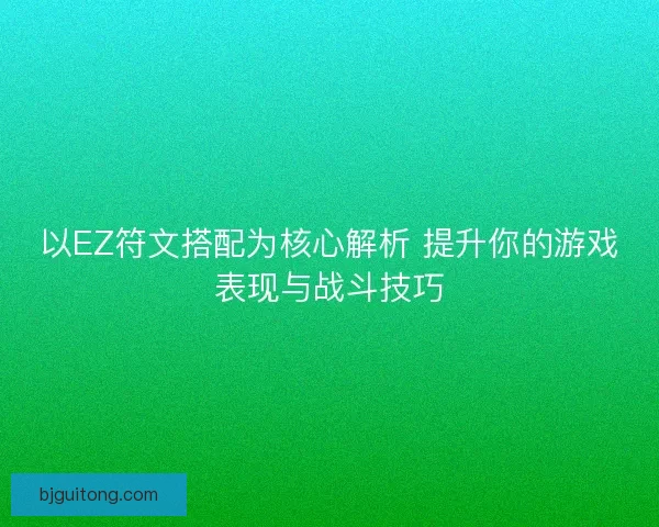 以EZ符文搭配为核心解析 提升你的游戏表现与战斗技巧