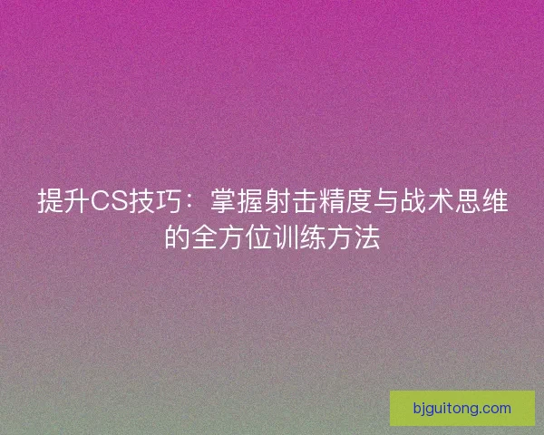 提升CS技巧：掌握射击精度与战术思维的全方位训练方法