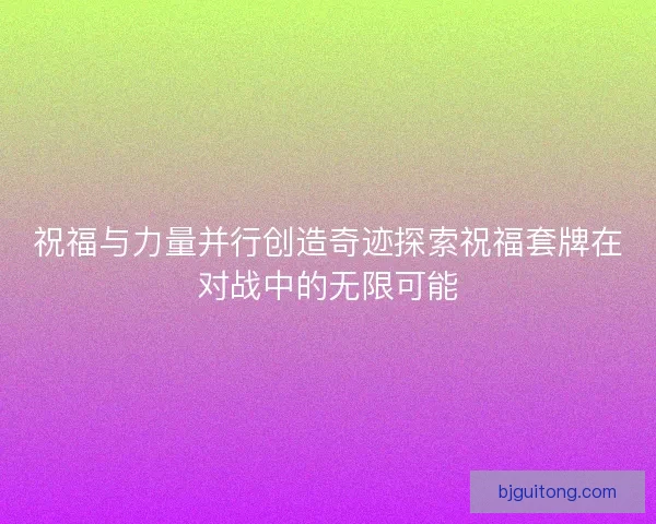 祝福与力量并行创造奇迹探索祝福套牌在对战中的无限可能