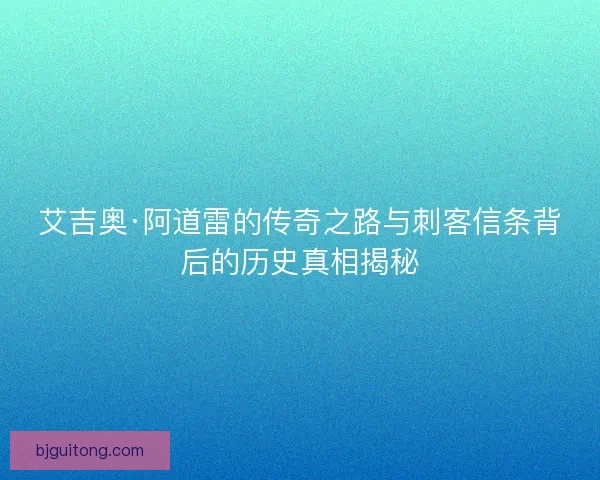 艾吉奥·阿道雷的传奇之路与刺客信条背后的历史真相揭秘