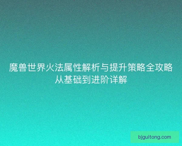 魔兽世界火法属性解析与提升策略全攻略从基础到进阶详解