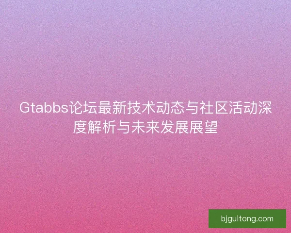 Gtabbs论坛最新技术动态与社区活动深度解析与未来发展展望