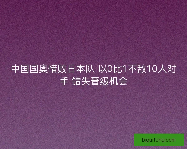 中国国奥惜败日本队 以0比1不敌10人对手 错失晋级机会