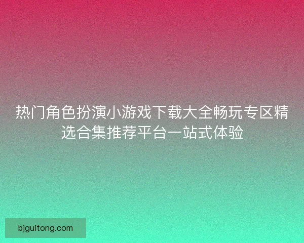 热门角色扮演小游戏下载大全畅玩专区精选合集推荐平台一站式体验