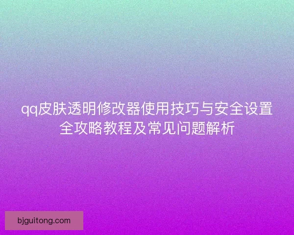 qq皮肤透明修改器使用技巧与安全设置全攻略教程及常见问题解析