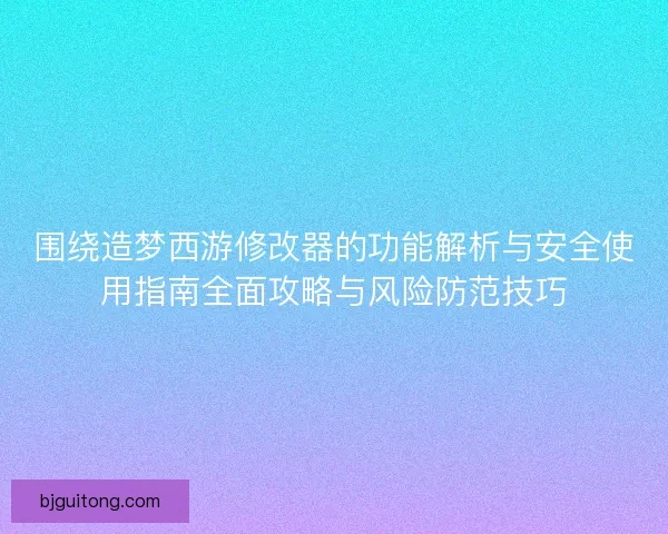 围绕造梦西游修改器的功能解析与安全使用指南全面攻略与风险防范技巧
