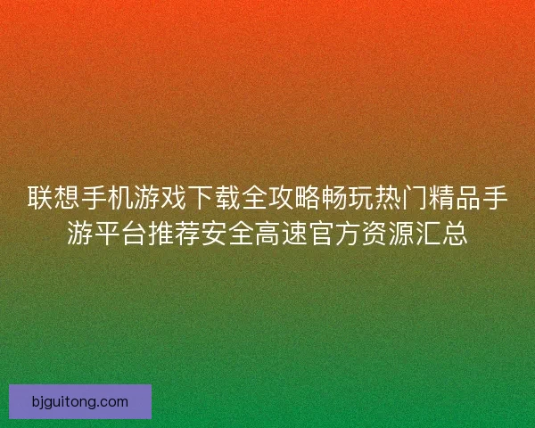 联想手机游戏下载全攻略畅玩热门精品手游平台推荐安全高速官方资源汇总