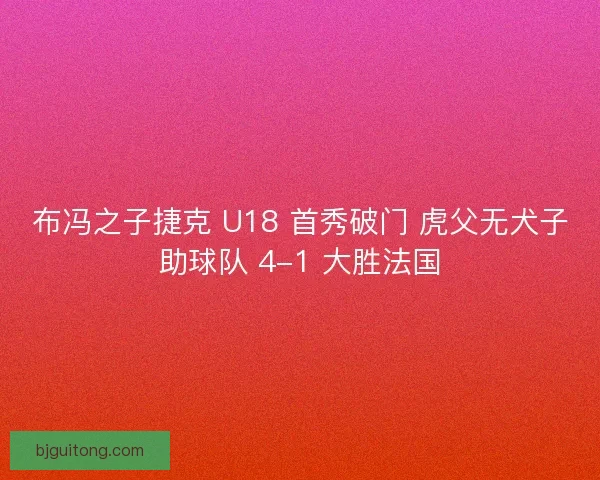 布冯之子捷克 U18 首秀破门 虎父无犬子助球队 4-1 大胜法国