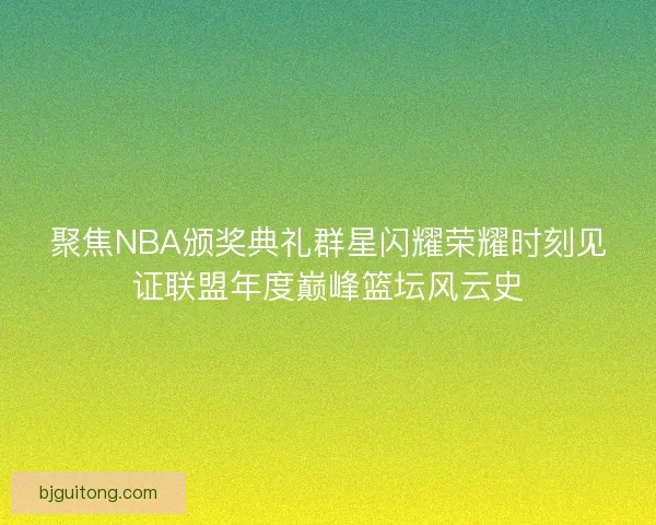 聚焦NBA颁奖典礼群星闪耀荣耀时刻见证联盟年度巅峰篮坛风云史