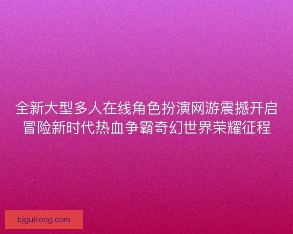 全新大型多人在线角色扮演网游震撼开启冒险新时代热血争霸奇幻世界荣耀征程