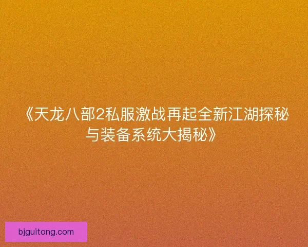 《天龙八部2私服激战再起全新江湖探秘与装备系统大揭秘》