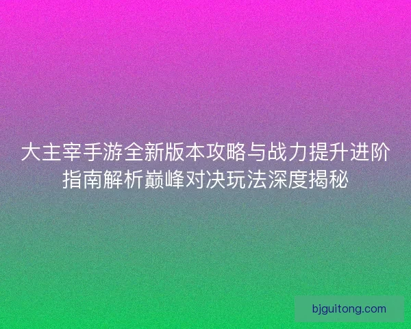 大主宰手游全新版本攻略与战力提升进阶指南解析巅峰对决玩法深度揭秘